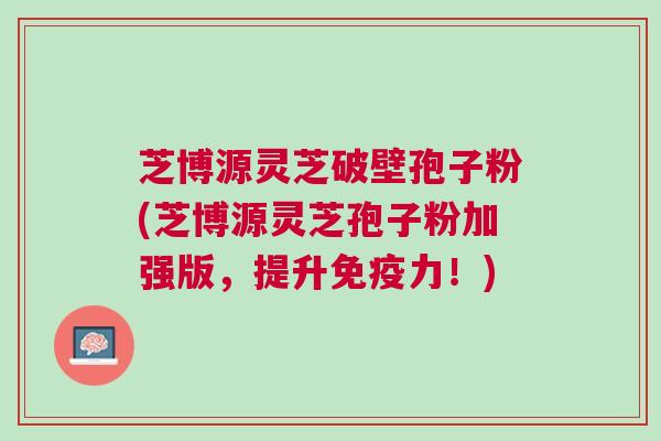 芝博源灵芝破壁孢子粉(芝博源灵芝孢子粉加强版，提升免疫力！)