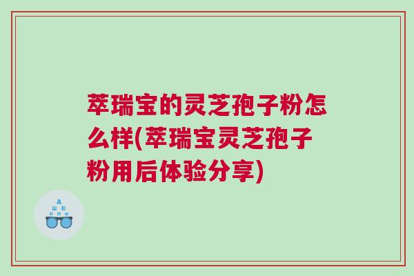 萃瑞宝的灵芝孢子粉怎么样(萃瑞宝灵芝孢子粉用后体验分享)