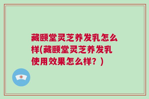 藏颐堂灵芝养发乳怎么样(藏颐堂灵芝养发乳使用效果怎么样？)