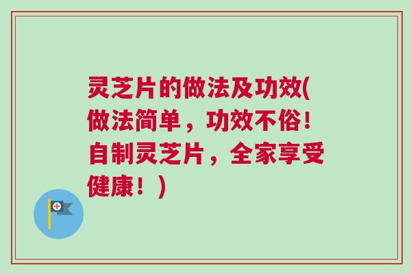 灵芝片的做法及功效(做法简单，功效不俗！自制灵芝片，全家享受健康！)