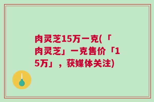 肉灵芝15万一克(「肉灵芝」一克售价「15万」，获媒体关注)