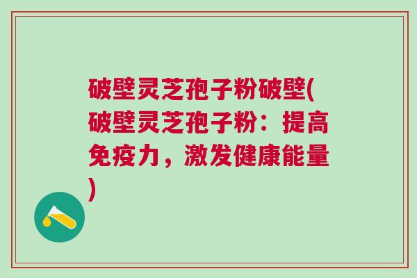 破壁灵芝孢子粉破壁(破壁灵芝孢子粉:提高免疫力,激发健康能量) 破壁灵芝孢子粉破壁(破壁灵芝孢子粉:提高免疫力,激发健康能量)