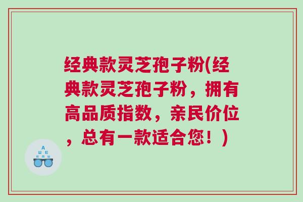 经典款灵芝孢子粉(经典款灵芝孢子粉，拥有高品质指数，亲民价位，总有一款适合您！)