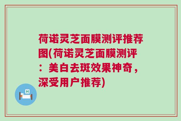 荷诺灵芝面膜测评推荐图(荷诺灵芝面膜测评：美白去斑效果神奇，深受用户推荐)