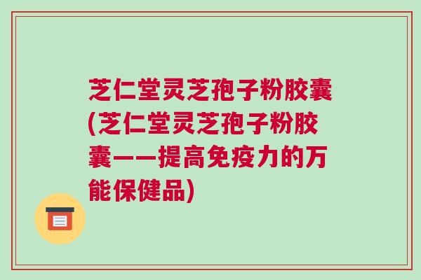 芝仁堂灵芝孢子粉胶囊(芝仁堂灵芝孢子粉胶囊——提高免疫力的万能保健品)