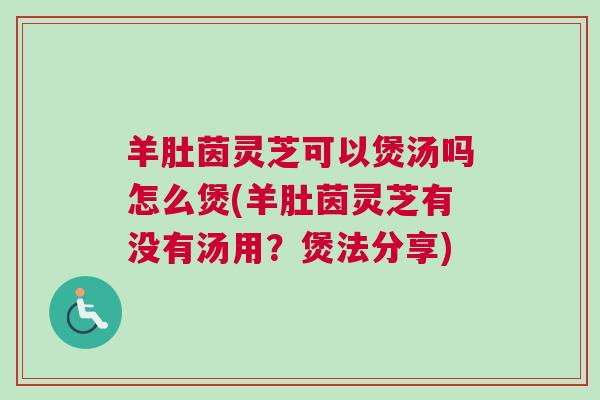 羊肚茵灵芝可以煲汤吗怎么煲(羊肚茵灵芝有没有汤用？煲法分享)