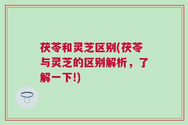 茯苓和灵芝区别(茯苓与灵芝的区别解析,了解一下!) 茯苓和灵芝区别(茯苓与灵芝的区别解析,了解一下!)