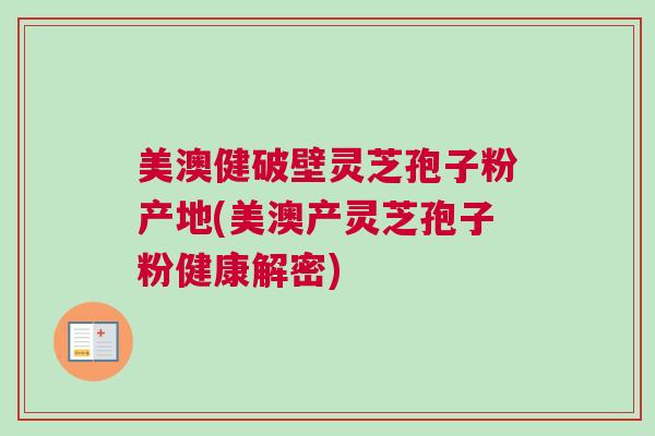 美澳健破壁灵芝孢子粉产地(美澳产灵芝孢子粉健康解密)