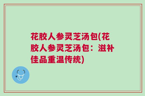 花胶人参灵芝汤包(花胶人参灵芝汤包：滋补佳品重温传统)