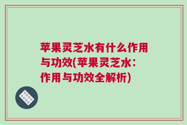 苹果灵芝水有什么作用与功效(苹果灵芝水：作用与功效全解析)