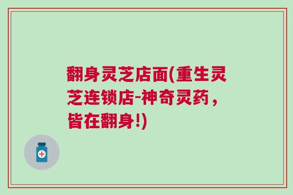 翻身灵芝店面(重生灵芝连锁店-神奇灵药，皆在翻身!)