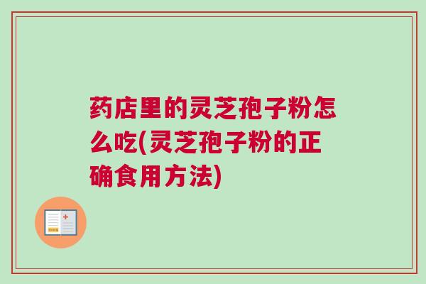 药店里的灵芝孢子粉怎么吃(灵芝孢子粉的正确食用方法) 药店里的灵芝孢子粉怎么吃(灵芝孢子粉的正确食用方法)