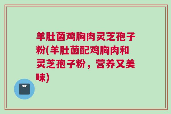 羊肚菌鸡胸肉灵芝孢子粉(羊肚菌配鸡胸肉和灵芝孢子粉，营养又美味)