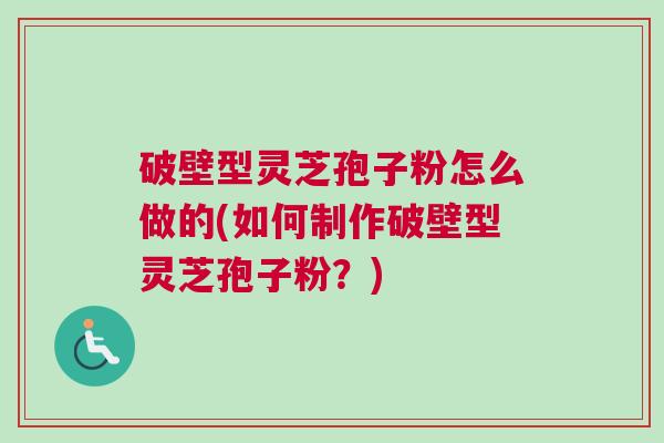 破壁型灵芝孢子粉怎么做的(如何制作破壁型灵芝孢子粉?) 破壁型灵芝孢子粉怎么做的(如何制作破壁型灵芝孢子粉?)