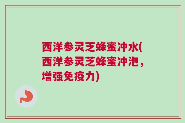 西洋参灵芝蜂蜜冲水(西洋参灵芝蜂蜜冲泡，增强免疫力)