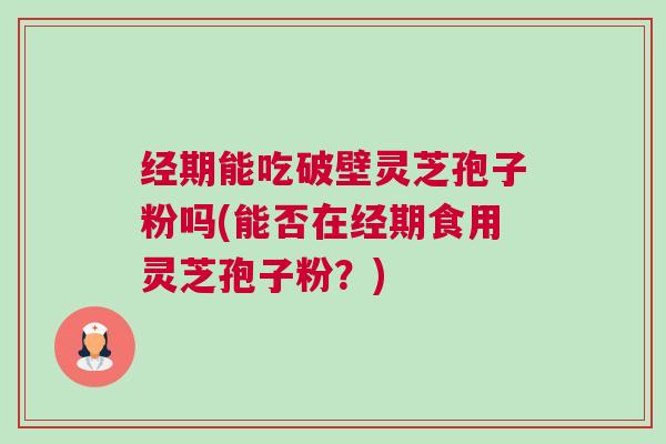经期能吃破壁灵芝孢子粉吗(能否在经期食用灵芝孢子粉?) 经期能吃破壁灵芝孢子粉吗(能否在经期食用灵芝孢子粉?)