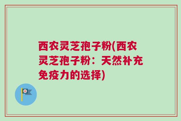 西农灵芝孢子粉(西农灵芝孢子粉:天然补充免疫力的选择) 西农灵芝孢子粉(西农灵芝孢子粉:天然补充免疫力的选择)