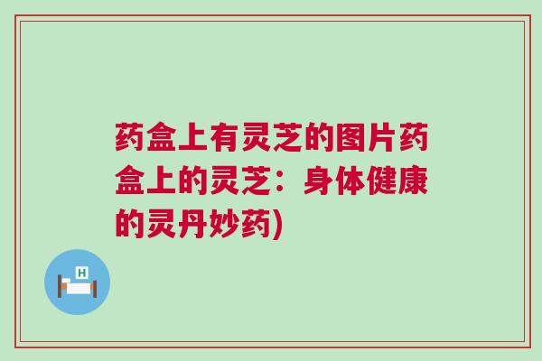 药盒上有灵芝的图片药盒上的灵芝:身体健康的灵丹妙药) 药盒上有灵芝的图片药盒上的灵芝:身体健康的灵丹妙药)