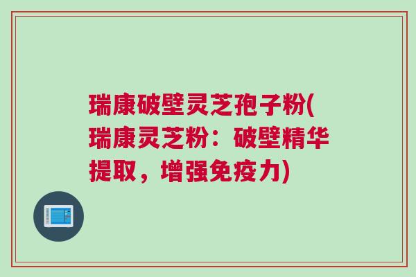 瑞康破壁灵芝孢子粉(瑞康灵芝粉：破壁精华提取，增强免疫力)
