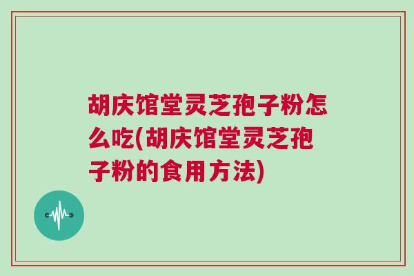 胡庆馆堂灵芝孢子粉怎么吃(胡庆馆堂灵芝孢子粉的食用方法) 胡庆馆堂灵芝孢子粉怎么吃(胡庆馆堂灵芝孢子粉的食用方法)
