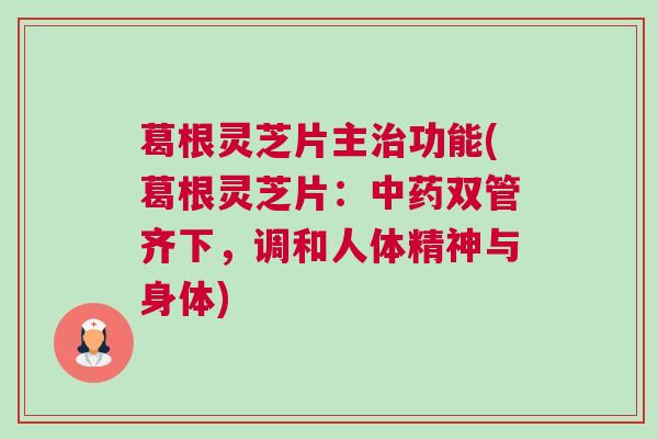 葛根灵芝片主功能(葛根灵芝片:双管齐下,调和人体精神与身体) 葛根灵芝片主功能(葛根灵芝片:双管齐下,调和人体精神与身体)