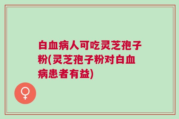 白人可吃灵芝孢子粉(灵芝孢子粉对白患者有益) 白人可吃灵芝孢子粉(灵芝孢子粉对白患者有益)