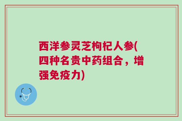 西洋参灵芝枸杞人参(四种名贵中药组合，增强免疫力)