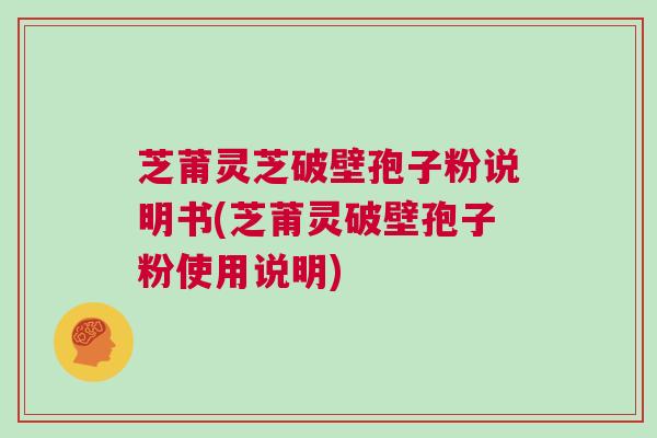 芝莆灵芝破壁孢子粉说明书(芝莆灵破壁孢子粉使用说明)