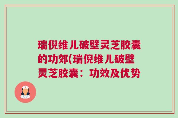 瑞倪维儿破壁灵芝胶囊的功郊(瑞倪维儿破壁灵芝胶囊：功效及优势
