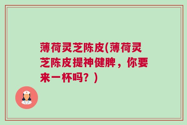 薄荷灵芝陈皮(薄荷灵芝陈皮提神健脾,你要来一杯吗?) 薄荷灵芝陈皮(薄荷灵芝陈皮提神健脾,你要来一杯吗?)