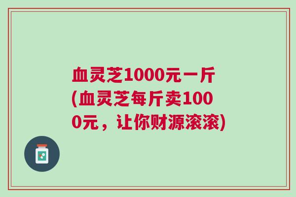血灵芝1000元一斤(血灵芝每斤卖1000元，让你财源滚滚)