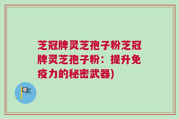 芝冠牌灵芝孢子粉芝冠牌灵芝孢子粉：提升免疫力的秘密武器)