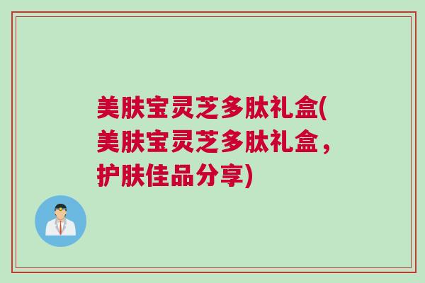 美肤宝灵芝多肽礼盒(美肤宝灵芝多肽礼盒，护肤佳品分享)