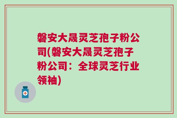 磐安大晟灵芝孢子粉公司(磐安大晟灵芝孢子粉公司：全球灵芝行业领袖)