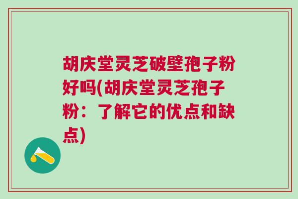 胡庆堂灵芝破壁孢子粉好吗(胡庆堂灵芝孢子粉：了解它的优点和缺点)