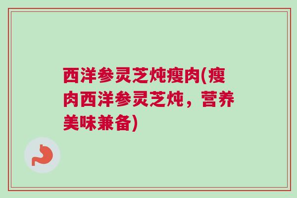 西洋参灵芝炖瘦肉(瘦肉西洋参灵芝炖，营养美味兼备)