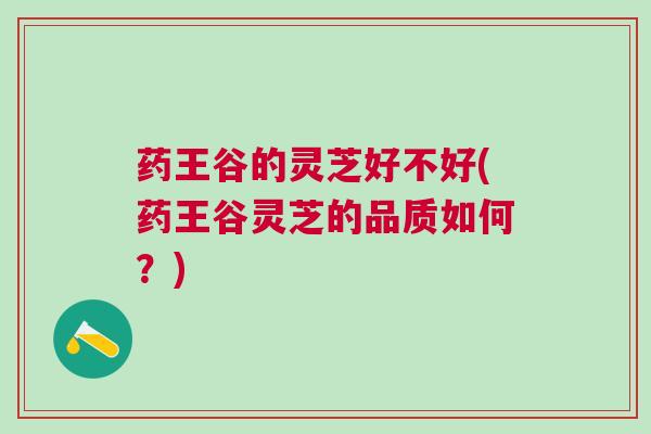 药王谷的灵芝好不好(药王谷灵芝的品质如何？)