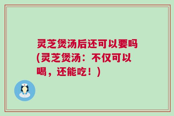 灵芝煲汤后还可以要吗(灵芝煲汤：不仅可以喝，还能吃！)