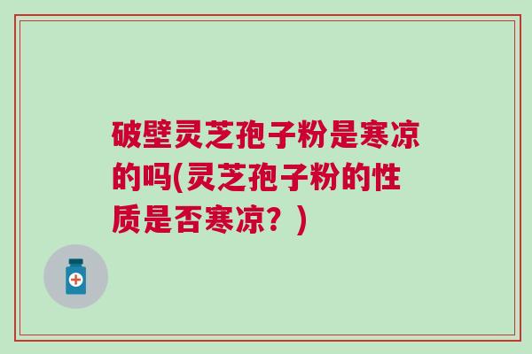 破壁灵芝孢子粉是寒凉的吗(灵芝孢子粉的性质是否寒凉？)