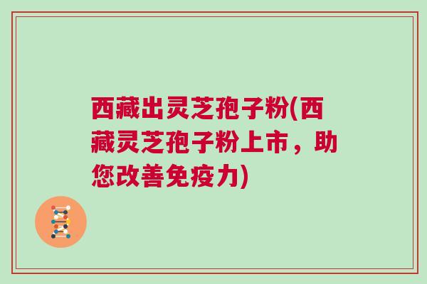 西藏出灵芝孢子粉(西藏灵芝孢子粉上市,助您改善免疫力) 西藏出灵芝孢子粉(西藏灵芝孢子粉上市,助您改善免疫力)