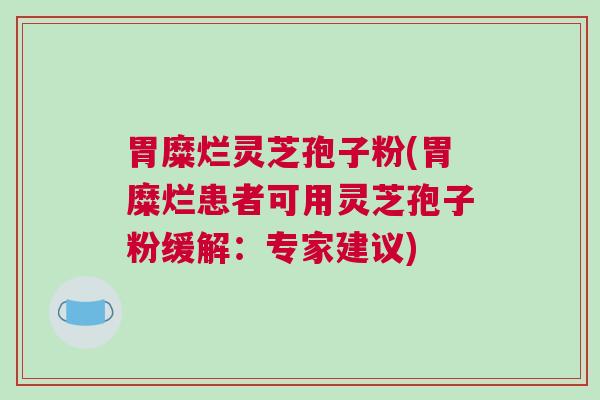胃糜烂灵芝孢子粉(胃糜烂患者可用灵芝孢子粉缓解：专家建议)