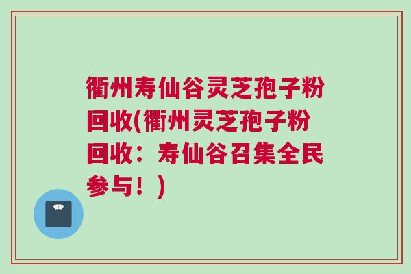 衢州寿仙谷灵芝孢子粉回收(衢州灵芝孢子粉回收:寿仙谷召集全民参与!) 衢州寿仙谷灵芝孢子粉回收(衢州灵芝孢子粉回收:寿仙谷召集全民参与!)