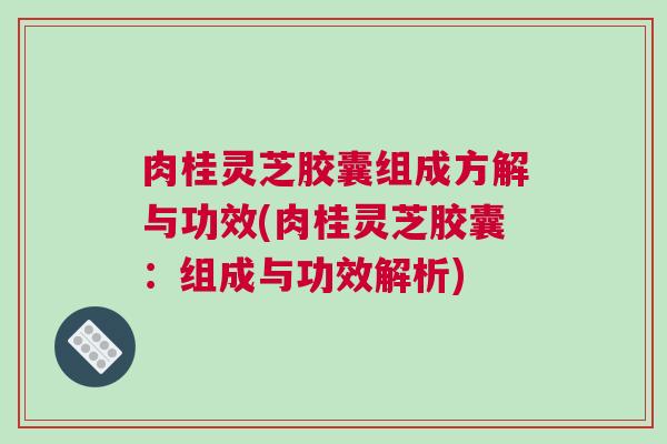 肉桂灵芝胶囊组成方解与功效(肉桂灵芝胶囊：组成与功效解析)