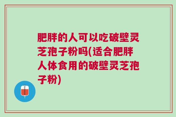 肥胖的人可以吃破壁灵芝孢子粉吗(适合肥胖人体食用的破壁灵芝孢子粉)