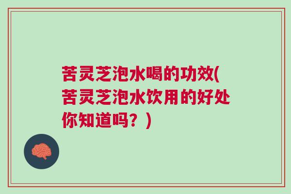 苦灵芝泡水喝的功效(苦灵芝泡水饮用的好处你知道吗？)