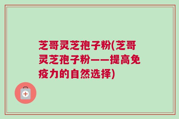 芝哥灵芝孢子粉(芝哥灵芝孢子粉——提高免疫力的自然选择)
