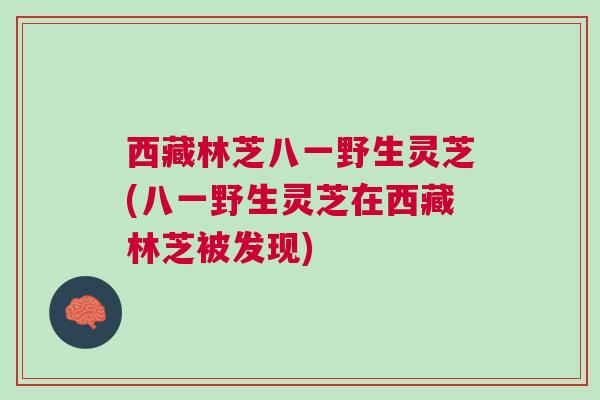 西藏林芝八一野生灵芝(八一野生灵芝在西藏林芝被发现)