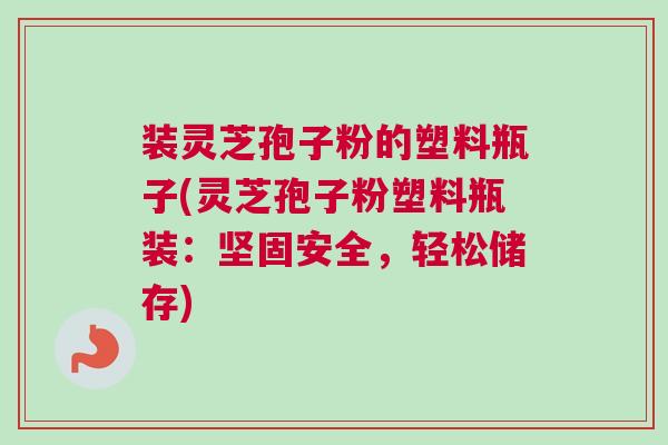 装灵芝孢子粉的塑料瓶子(灵芝孢子粉塑料瓶装:坚固安全,轻松储存) 装灵芝孢子粉的塑料瓶子(灵芝孢子粉塑料瓶装:坚固安全,轻松储存)