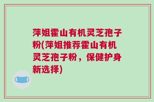 萍姐霍山有机灵芝孢子粉(萍姐推荐霍山有机灵芝孢子粉,保健护身新选择) 萍姐霍山有机灵芝孢子粉(萍姐推荐霍山有机灵芝孢子粉,保健护身新选择)