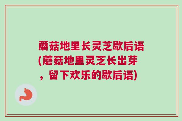 蘑菇地里长灵芝歇后语(蘑菇地里灵芝长出芽，留下欢乐的歇后语)